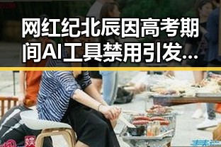 网红纪北辰因高考期间AI工具禁用引发热议成为反差吃瓜焦点