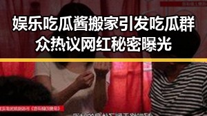 娱乐吃瓜酱搬家引发吃瓜群众热议网红秘密曝光